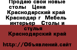 Продаю свои новые столы › Цена ­ 8 000 - Краснодарский край, Краснодар г. Мебель, интерьер » Столы и стулья   . Краснодарский край